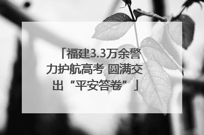 福建3.3万余警力护航高考 圆满交出“平安答卷”